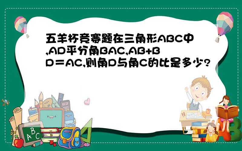 五羊杯竞赛题在三角形ABC中,AD平分角BAC,AB+BD＝AC,则角D与角C的比是多少?