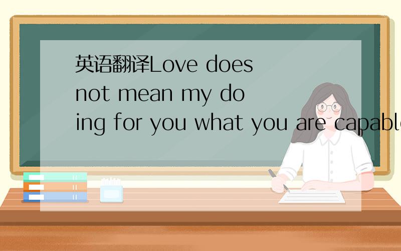 英语翻译Love does not mean my doing for you what you are capable of doing for youself.