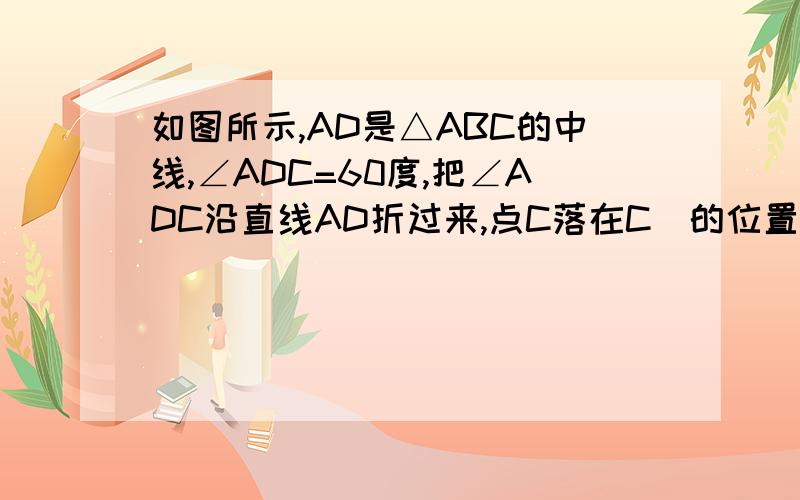如图所示,AD是△ABC的中线,∠ADC=60度,把∠ADC沿直线AD折过来,点C落在C`的位置,如果BC=4,求BC`.