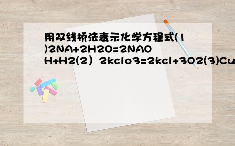 用双线桥法表示化学方程式(1)2NA+2H2O=2NAOH+H2(2）2kclo3=2kcl+3O2(3)Cu+4HNO3=Cu(NO3)2+2NO2+2H2O
