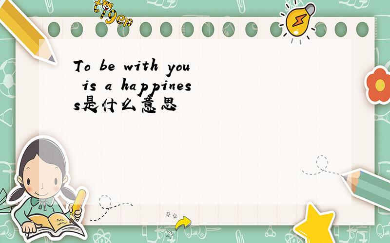 To be with you is a happiness是什么意思