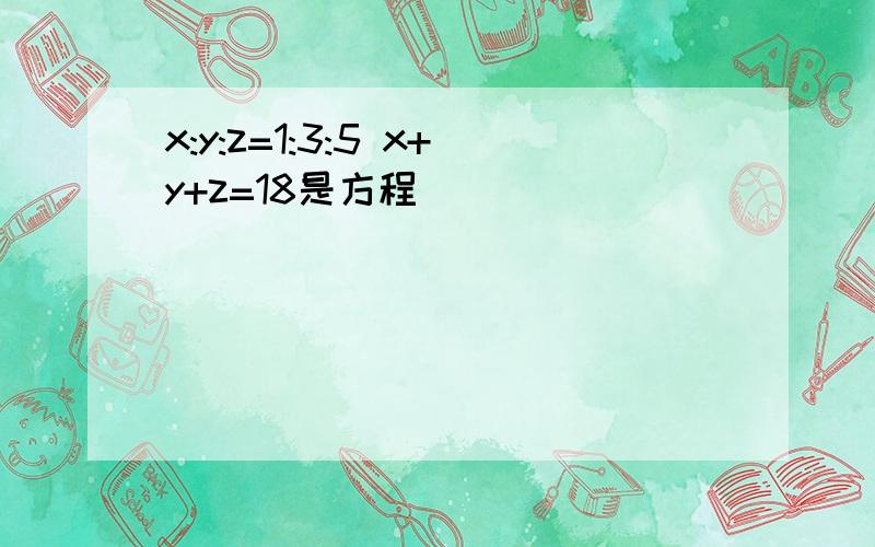 x:y:z=1:3:5 x+y+z=18是方程