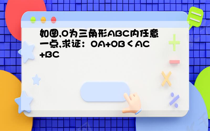 如图,O为三角形ABC内任意一点,求证：OA+OB＜AC+BC