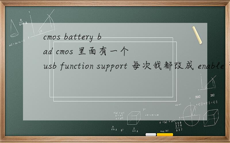 cmos battery bad cmos 里面有一个 usb function support 每次我都改成 enable 可是重启后 又变成了 diable 为什么?