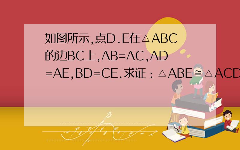 如图所示,点D.E在△ABC的边BC上,AB=AC,AD=AE,BD=CE.求证：△ABE≌△ACD