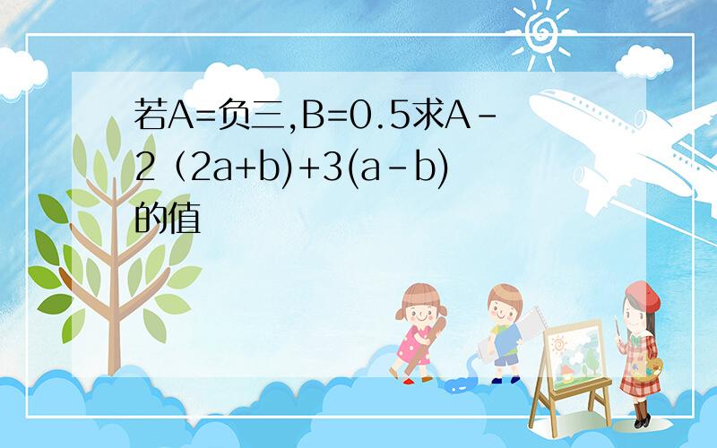 若A=负三,B=0.5求A-2（2a+b)+3(a-b)的值