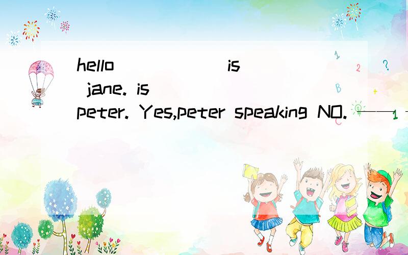 hello _____ is jane. is ___ peter. Yes,peter speaking NO. —— ——this that these 或those 填空还有NO,__  __  是什么呃