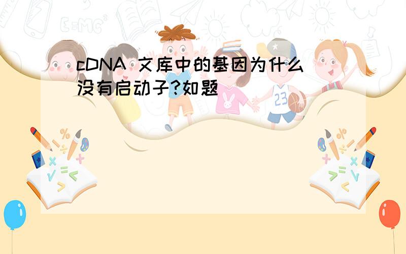 cDNA 文库中的基因为什么没有启动子?如题
