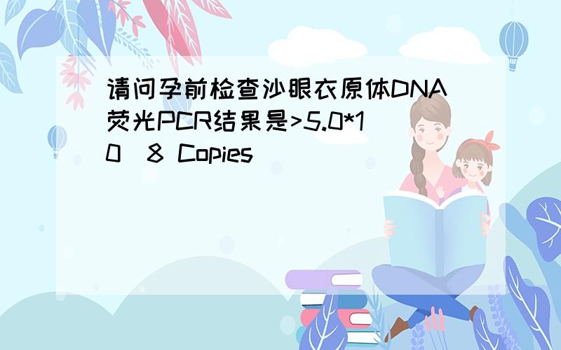请问孕前检查沙眼衣原体DNA荧光PCR结果是>5.0*10^8 Copies