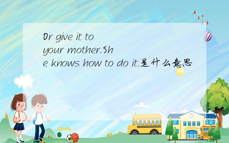 Or give it to your mother.She knows how to do it.是什么意思