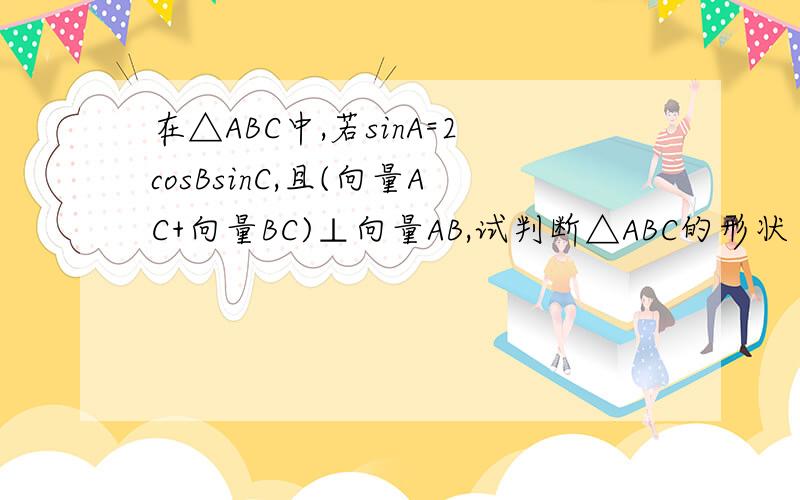 在△ABC中,若sinA=2cosBsinC,且(向量AC+向量BC)⊥向量AB,试判断△ABC的形状
