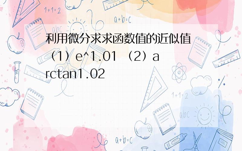 利用微分求求函数值的近似值 （1）e^1.01 （2）arctan1.02