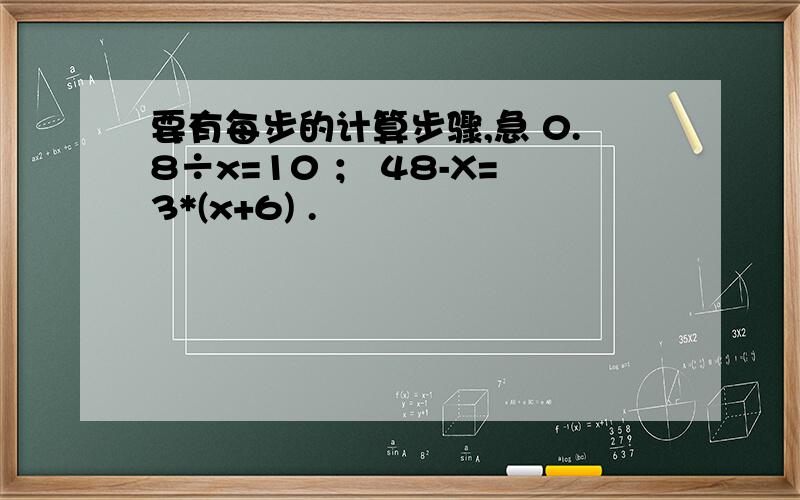 要有每步的计算步骤,急 0.8÷x=10 ； 48-X=3*(x+6) .