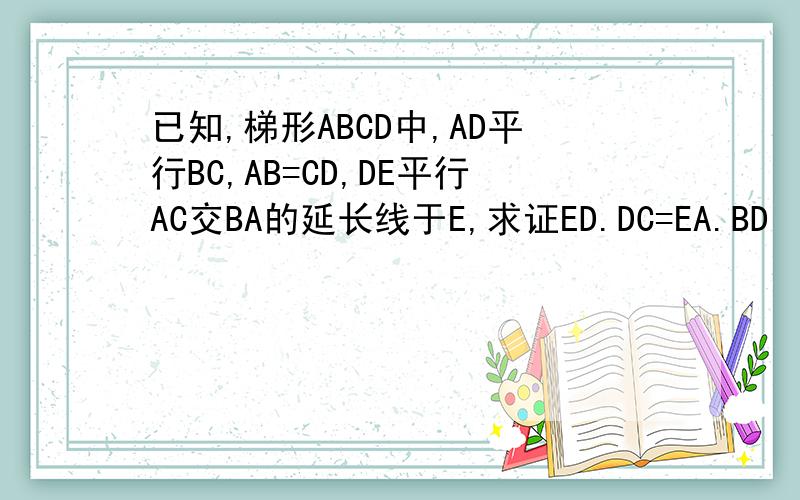 已知,梯形ABCD中,AD平行BC,AB=CD,DE平行AC交BA的延长线于E,求证ED.DC=EA.BD