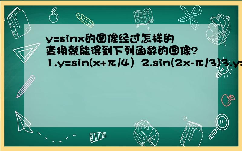 y=sinx的图像经过怎样的变换就能得到下列函数的图像?1.y=sin(x+π/4）2.sin(2x-π/3)3.y=5sin(3x-π/4)4.y=1/2sin(1/3x+π/6)