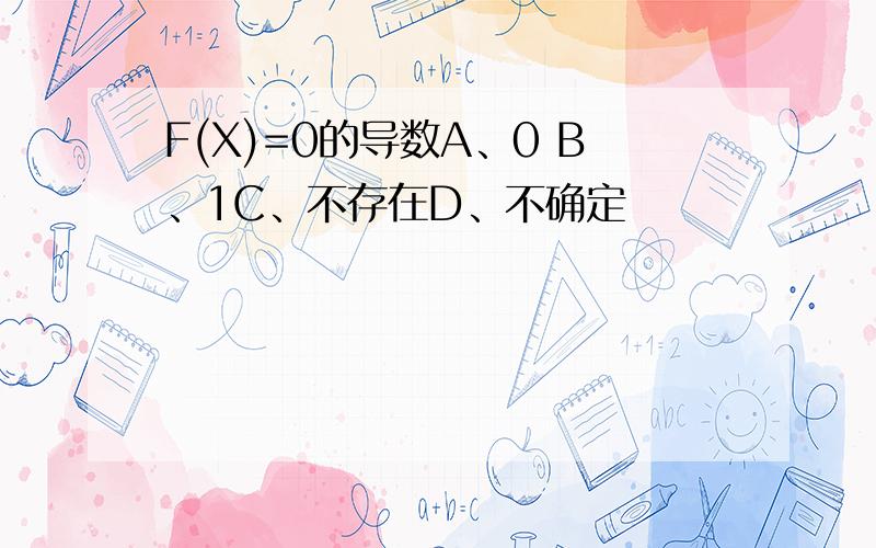 F(X)=0的导数A、0 B、1C、不存在D、不确定