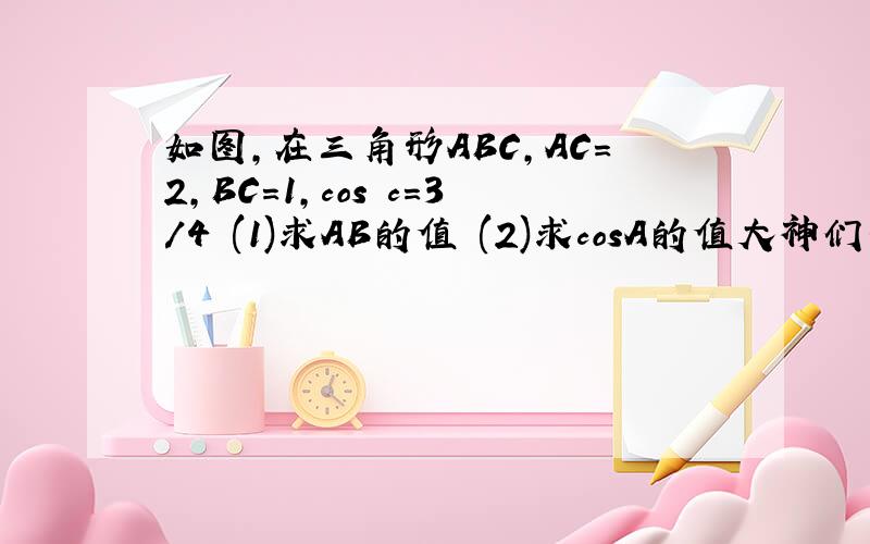 如图,在三角形ABC,AC=2,BC=1,cos c=3/4 (1)求AB的值 (2)求cosA的值大神们帮帮忙
