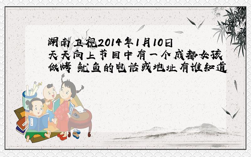 湖南卫视2014年1月10日天天向上节目中有一个成都女孩做烤 鱿鱼的电话或地址有谁知道