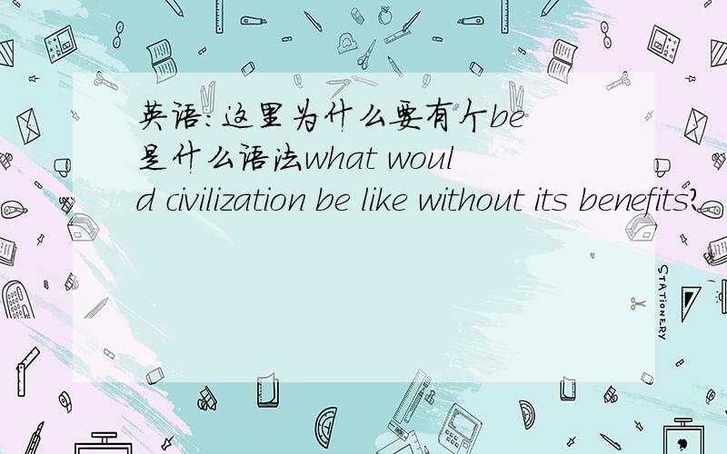 英语：这里为什么要有个be 是什么语法what would civilization be like without its benefits?