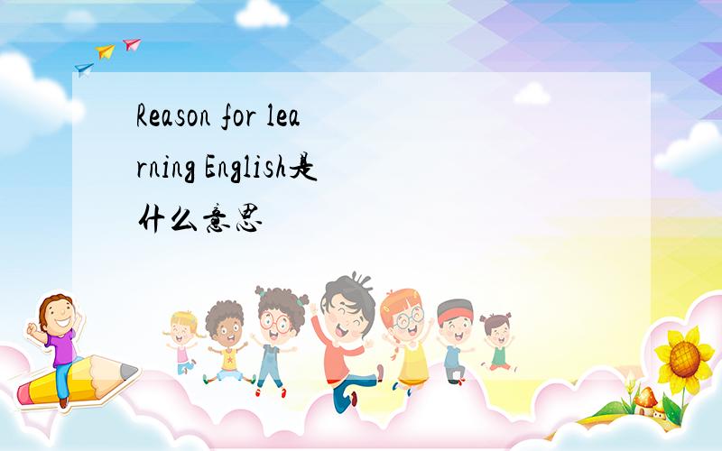Reason for learning English是什么意思