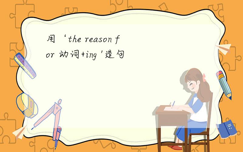 用‘the reason for 动词+ing '造句