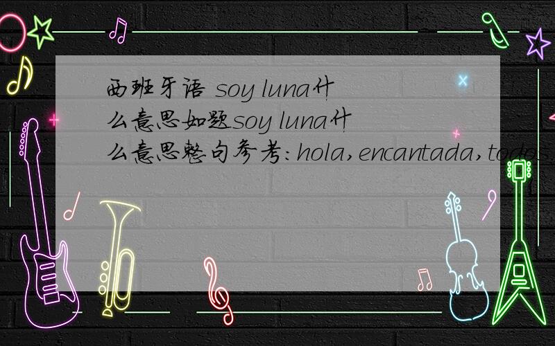 西班牙语 soy luna什么意思如题soy luna什么意思整句参考：hola,encantada,todos.soy luna,una traductora espanola