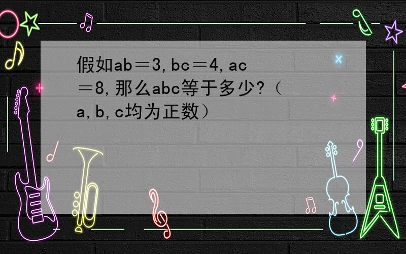 假如ab＝3,bc＝4,ac＝8,那么abc等于多少?（a,b,c均为正数）