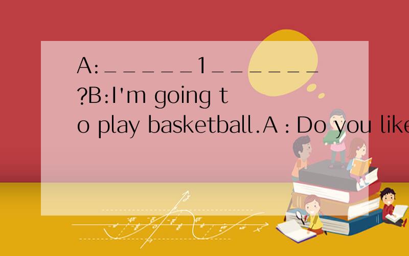 A:_____1______?B:I'm going to play basketball.A：Do you like playing basketball?B:Yes,I doA:-_____2____?B:I began to play at the age of fiveA:____3_____?B:Yes,I play it every day.A:_____4____?B:Yao Ming is my favorite basketball player.A:_________5_