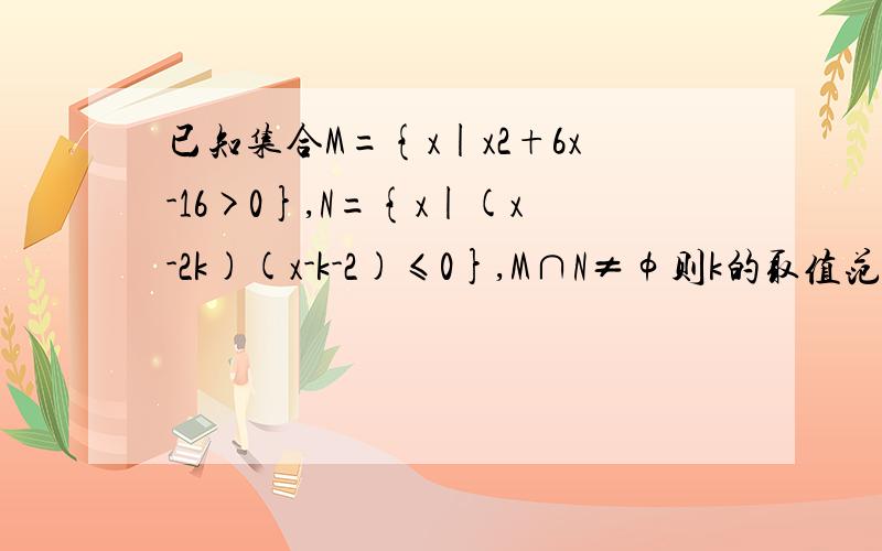 已知集合M={x|x2+6x-16>0},N={x|(x-2k)(x-k-2)≤0},M∩N≠φ则k的取值范围是