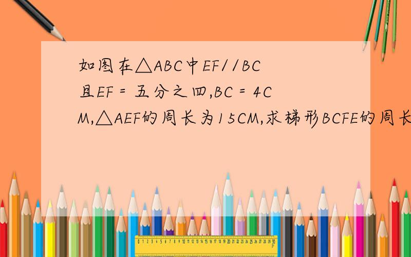 如图在△ABC中EF//BC且EF＝五分之四,BC＝4CM,△AEF的周长为15CM,求梯形BCFE的周长