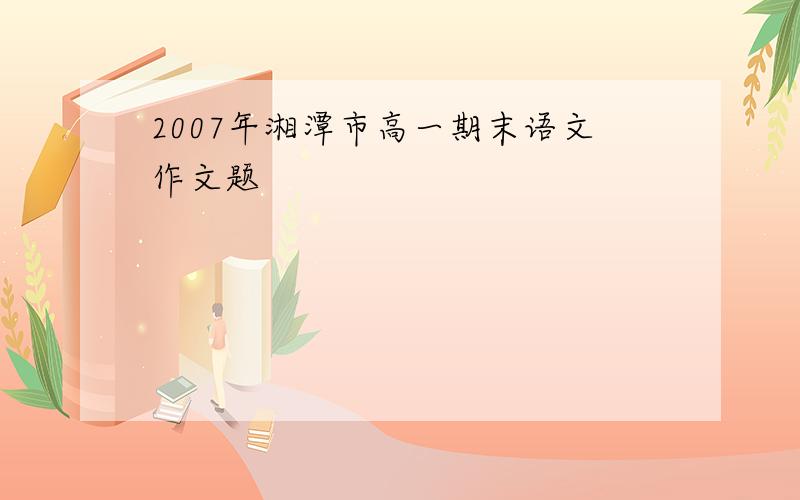 2007年湘潭市高一期末语文作文题