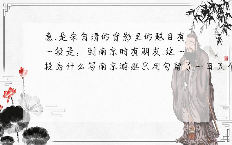 急.是朱自清的背影里的题目有一段是：到南京时有朋友.这一段为什么写南京游逛只用勾留了一日五个字一笔带过而写父亲是不是亲自送行却用了不少笔墨?