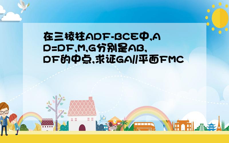 在三棱柱ADF-BCE中,AD=DF,M,G分别是AB,DF的中点,求证GA//平面FMC