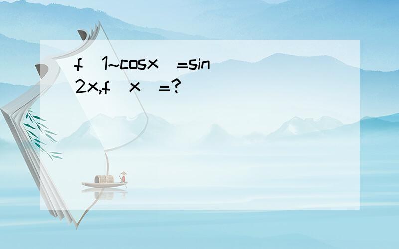 f（1~cosx）=sin^2x,f（x）=?