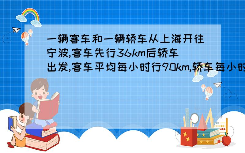 一辆客车和一辆轿车从上海开往宁波,客车先行36km后轿车出发,客车平均每小时行90km,轿车每小时行108km,轿车开出多少小时后追上客车?
