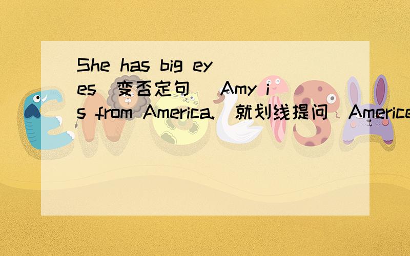 She has big eyes(变否定句） Amy is from America.（就划线提问）Americe划线