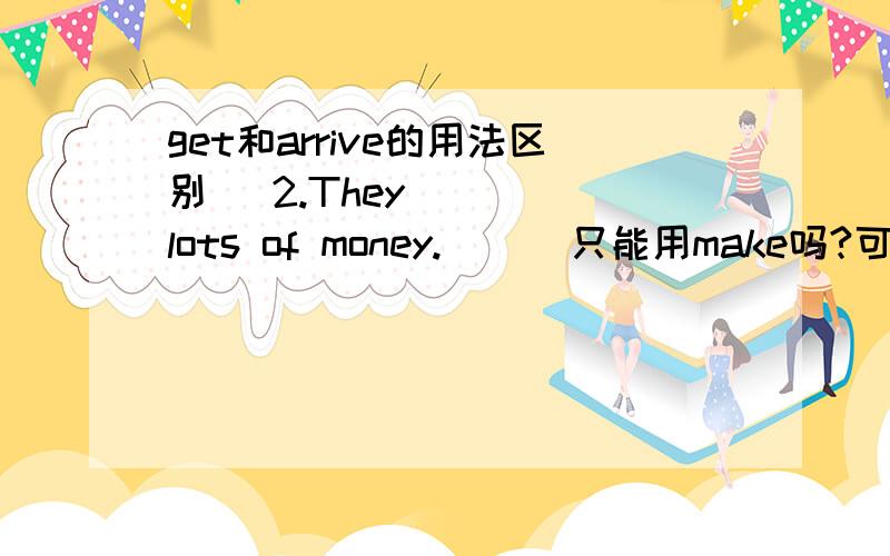 get和arrive的用法区别   2.They （） lots of money.      只能用make吗?可不可以用get?   3.Some jobs aren't different but they are (kind) of boring.      为什么要用kind?   4.Many people （works) until they are 55 or 60 years o