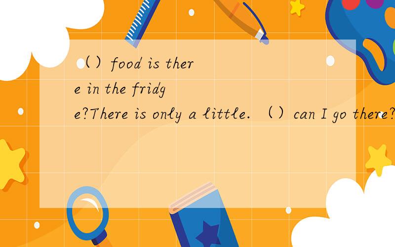 （）food is there in the fridge?There is only a little. （）can I go there? By bus.