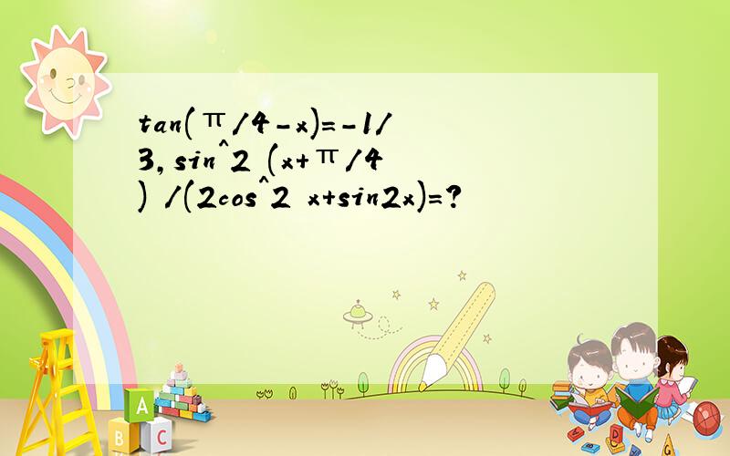 tan(π/4-x)=-1/3,sin^2 (x+π/4) /(2cos^2 x+sin2x)=?