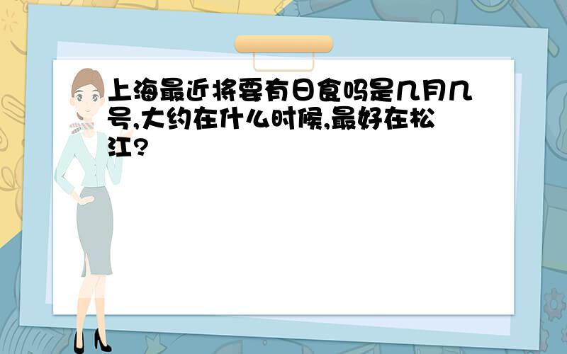 上海最近将要有日食吗是几月几号,大约在什么时候,最好在松江?