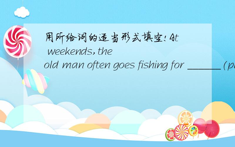 用所给词的适当形式填空!At weekends,the old man often goes fishing for ______(please).