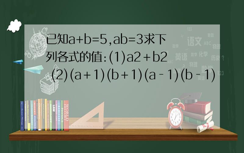 已知a+b=5,ab=3求下列各式的值:(1)a2＋b2 (2)(a＋1)(b＋1)(a‐1)(b‐1)