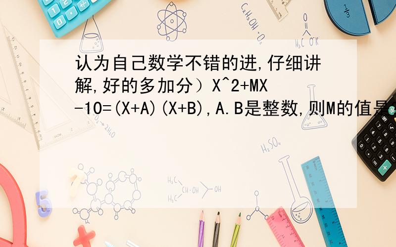 认为自己数学不错的进,仔细讲解,好的多加分）X^2+MX-10=(X+A)(X+B),A.B是整数,则M的值是?A.3或9 B.正负3 C.正负9 D.正负3或正负9（需要解题过程,仔细讲解,为什么选择这个答案）额··· 本人不太懂十