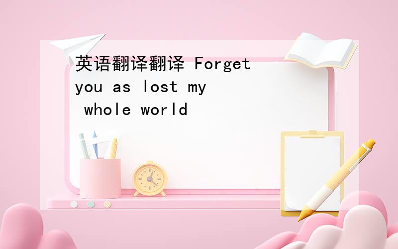 英语翻译翻译 Forget you as lost my whole world