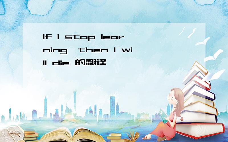 If I stop learning,then I will die 的翻译