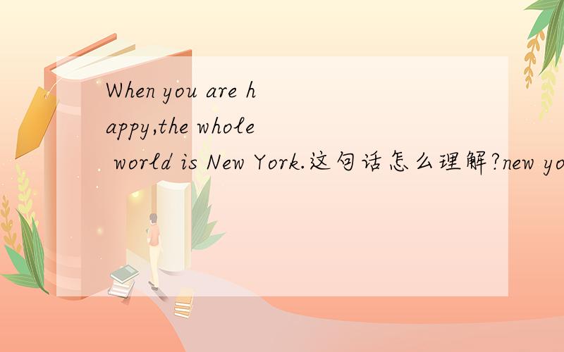 When you are happy,the whole world is New York.这句话怎么理解?new york有什么引申义么?是我就突然看到的一句话，
