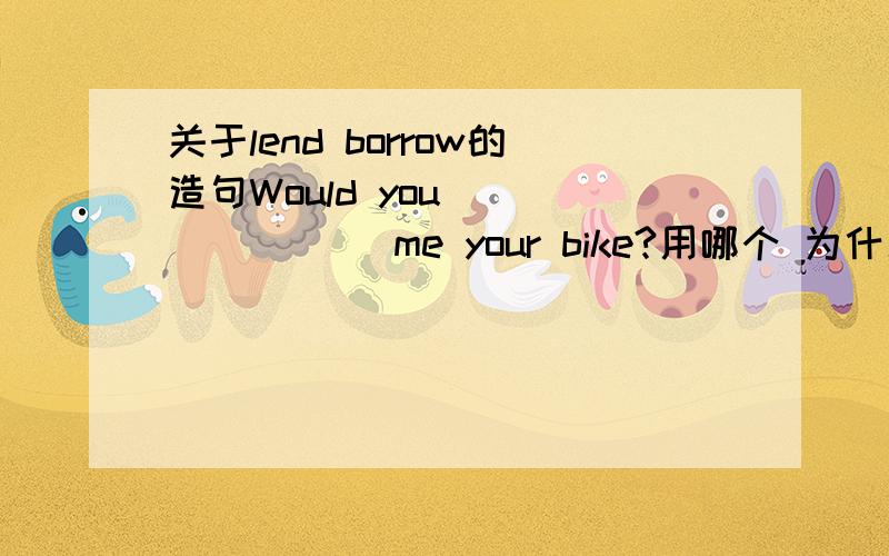 关于lend borrow的造句Would you _______ me your bike?用哪个 为什么