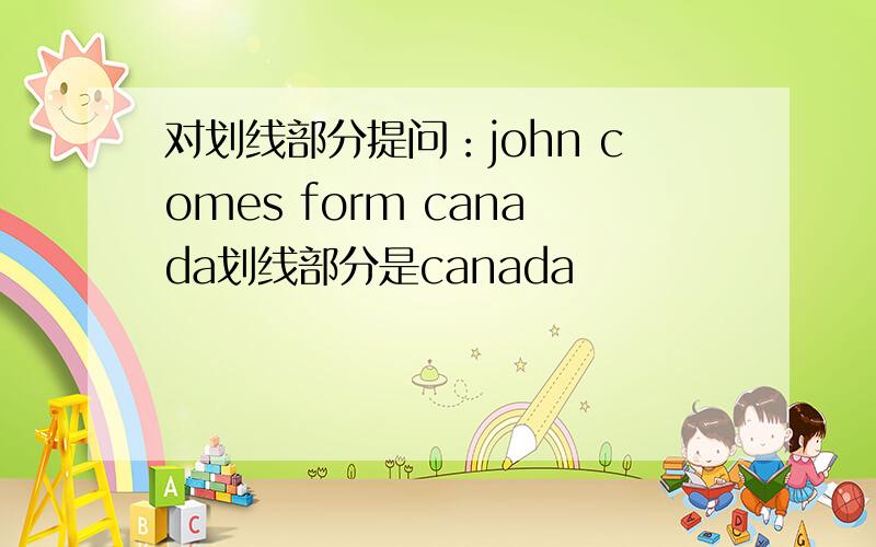 对划线部分提问：john comes form canada划线部分是canada