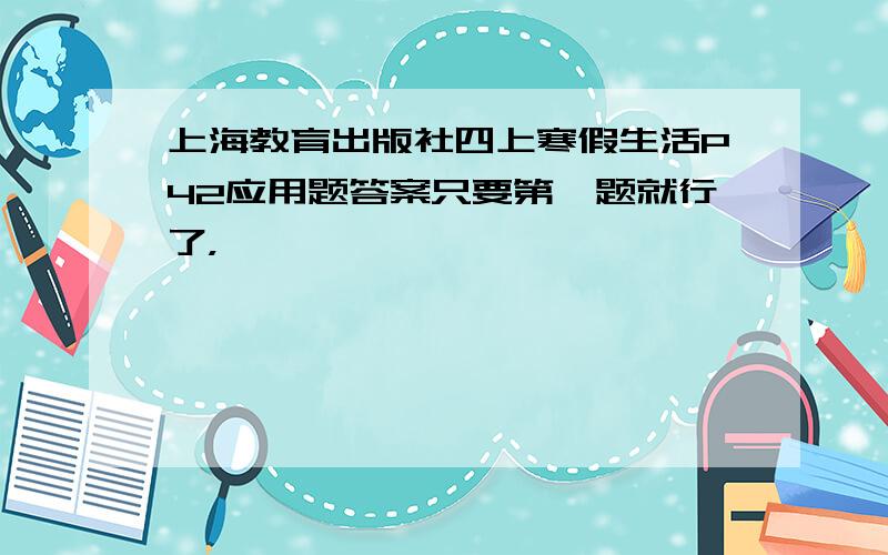 上海教育出版社四上寒假生活P42应用题答案只要第一题就行了，