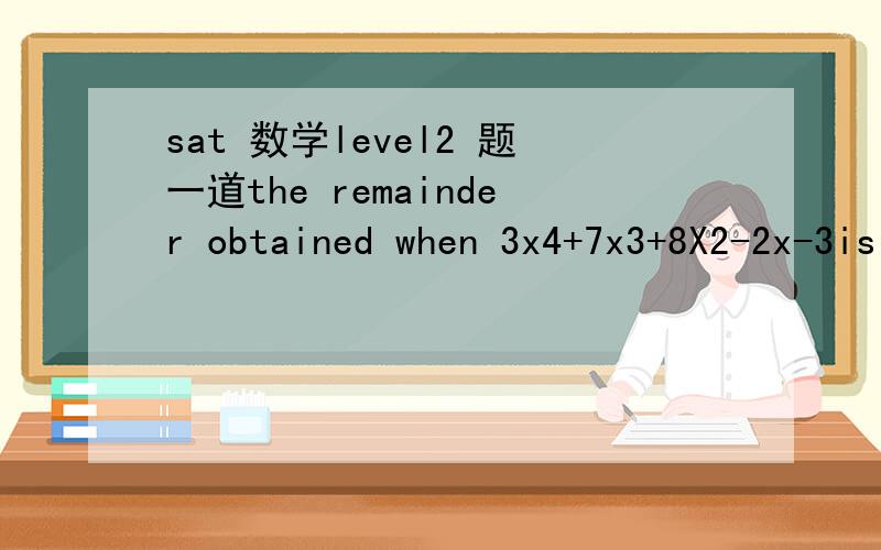 sat 数学level2 题一道the remainder obtained when 3x4+7x3+8X2-2x-3is divided by X+1 IS__ ?a -3B 0C 3D 5E 13